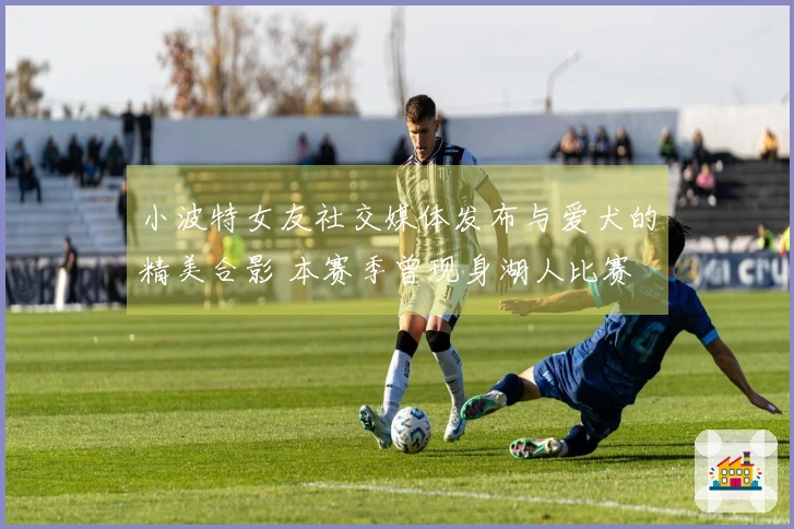 小波特女友社交媒体发布与爱犬的精美合影 本赛季曾现身湖人比赛