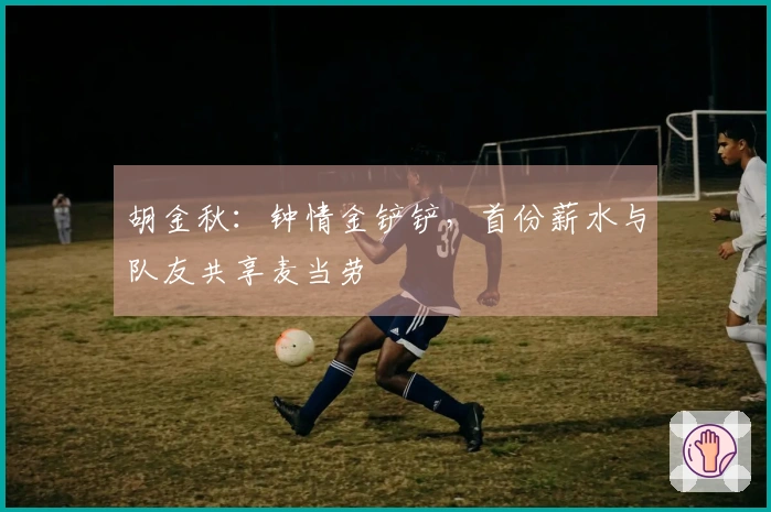 胡金秋：钟情金铲铲，首份薪水与队友共享麦当劳