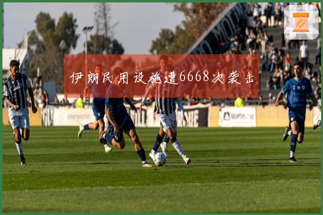 伊朗民用设施遭6668次袭击