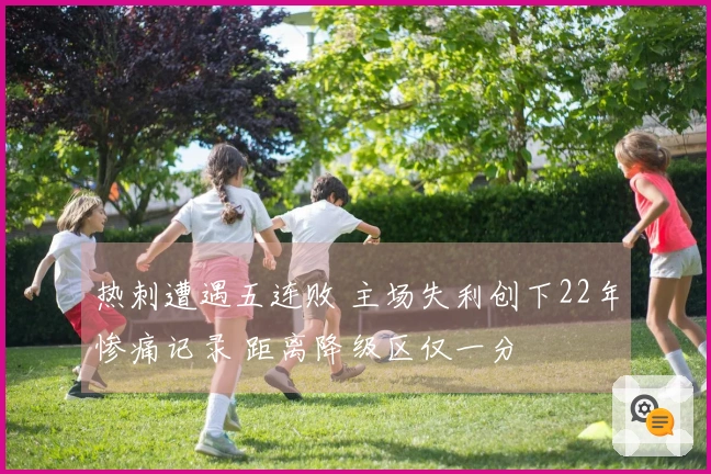 热刺遭遇五连败 主场失利创下22年惨痛记录 距离降级区仅一分