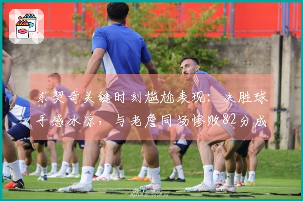 东契奇关键时刻尴尬表现：决胜球手感冰凉，与老詹同场惨败82分成为全队最低