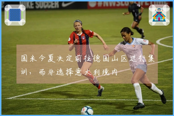 国米今夏决定前往德国山区进行集训，而非选择意大利境内