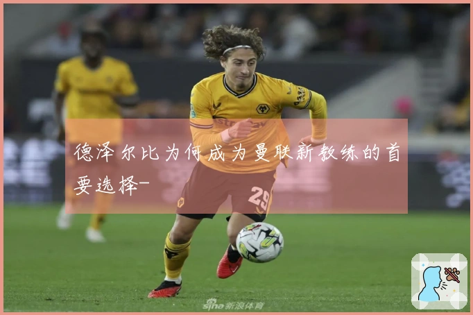 德泽尔比为何成为曼联新教练的首要选择-