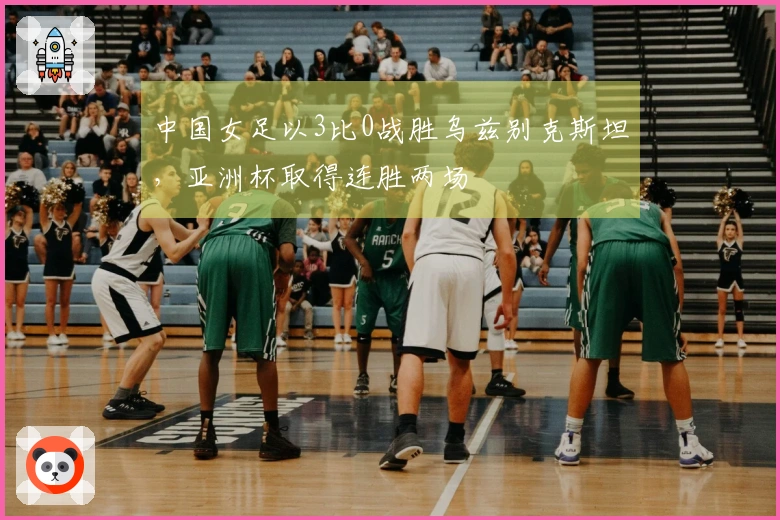中国女足以3比0战胜乌兹别克斯坦，亚洲杯取得连胜两场