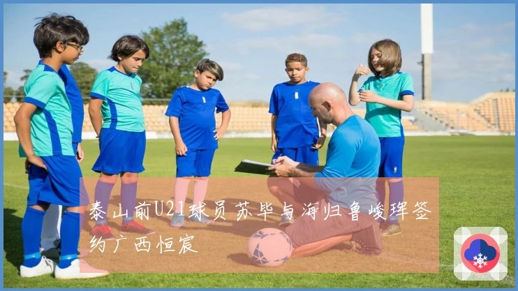 泰山前U21球员苏毕与海归鲁峻珲签约广西恒宸