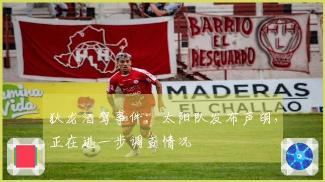 狄龙酒驾事件：太阳队发布声明，正在进一步调查情况