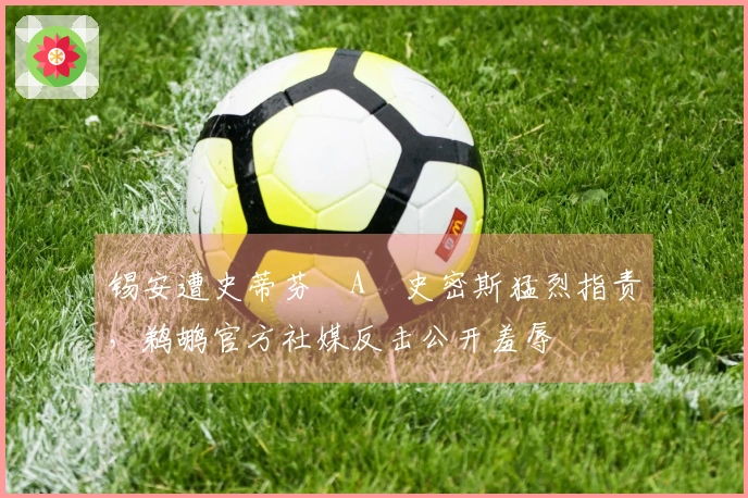 锡安遭史蒂芬・A・史密斯猛烈指责，鹈鹕官方社媒反击公开羞辱