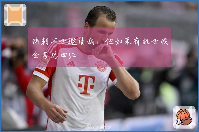热刺不会邀请我，但如果有机会我会考虑回归