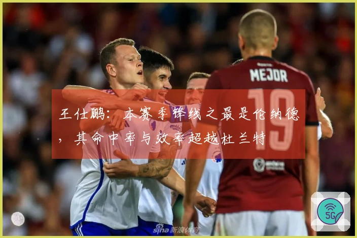 王仕鹏：本赛季锋线之最是伦纳德，其命中率与效率超越杜兰特