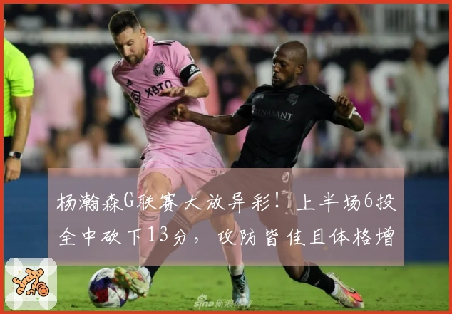 杨瀚森G联赛大放异彩！上半场6投全中砍下13分，攻防皆佳且体格增强