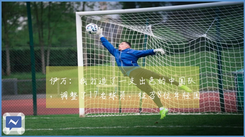 伊万：我打造了一支出色的中国队，调整了17名球员，征召8位年轻国脚