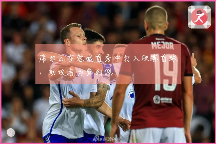 席尔瓦在蓉城首秀中打入联赛首球，助攻者为费利佩