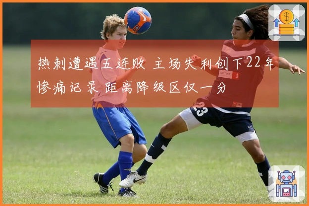 热刺遭遇五连败 主场失利创下22年惨痛记录 距离降级区仅一分