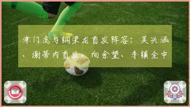 津门虎与铜梁龙首发阵容：吴兴涵、谢蒂内首发，向余望、李镇全中超首战