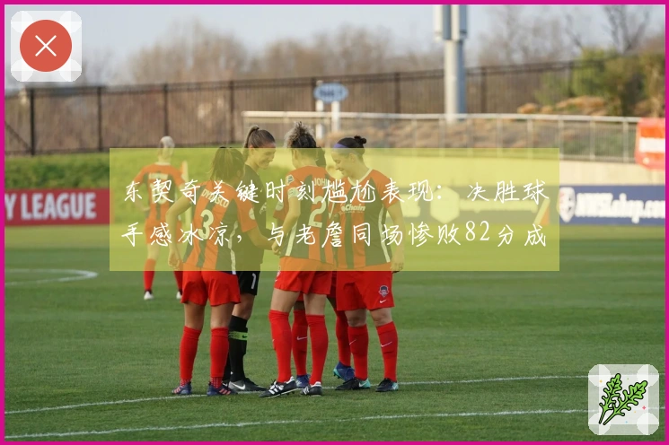 东契奇关键时刻尴尬表现：决胜球手感冰凉，与老詹同场惨败82分成为全队最低