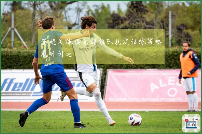 英超足球俱乐部领队就定位球策略展开讨论