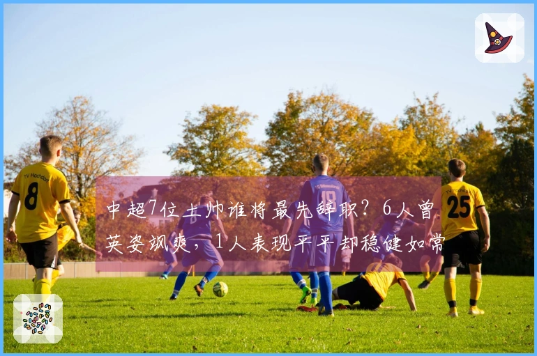 中超7位土帅谁将最先辞职？6人曾英姿飒爽，1人表现平平却稳健如常